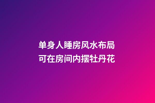 单身人睡房风水布局 可在房间内摆牡丹花